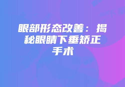 眼部形态改善：揭秘眼睛下垂矫正手术