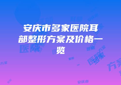 安庆市多家医院耳部整形方案及价格一览