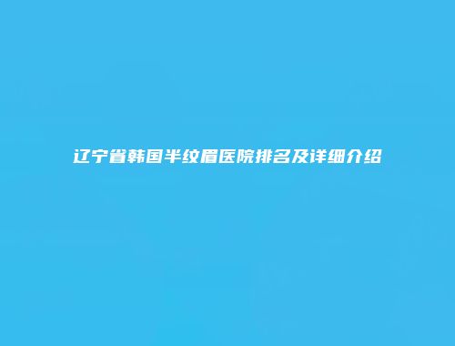 辽宁省韩国半纹眉医院排名及详细介绍