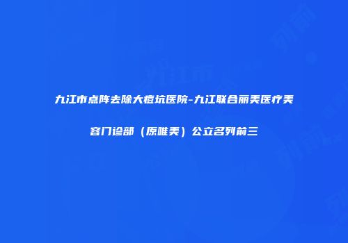 九江市点阵去除大痘坑医院-九江联合丽美医疗美容门诊部（原唯美）公立名列前三