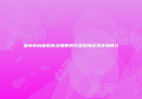 温州市自体脂肪活细胞填充医院排名及详情简介