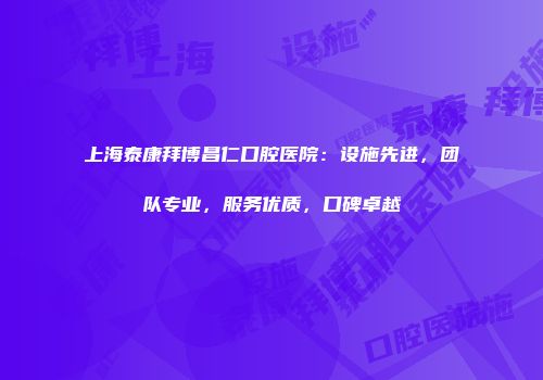 上海泰康拜博昌仁口腔医院：设施先进，团队专业，服务优质，口碑卓越
