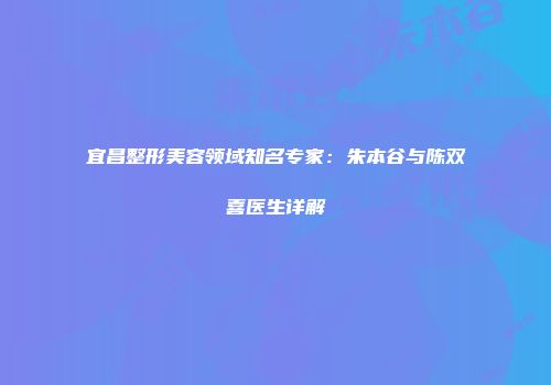 宜昌整形美容领域知名专家：朱本谷与陈双喜医生详解
