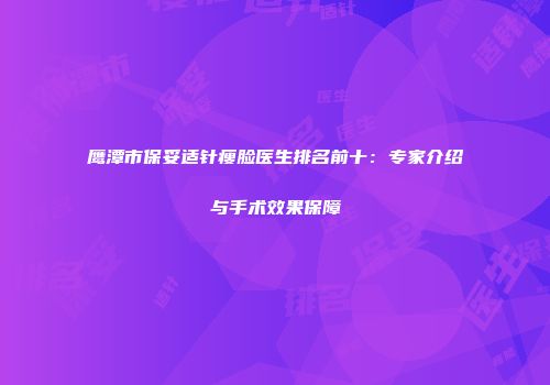 鹰潭市保妥适针瘦脸医生排名前十：专家介绍与手术效果保障