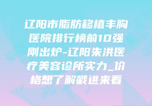 辽阳市脂肪移植丰胸医院排行榜前10强刚出炉-辽阳朱洪医疗美容诊所实力_价格想了解戳进来看
