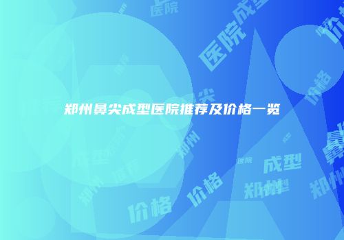 郑州鼻尖成型医院推荐及价格一览