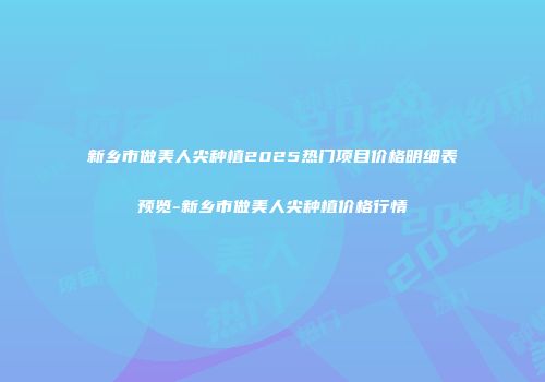 新乡市做美人尖种植2025热门项目价格明细表预览-新乡市做美人尖种植价格行情