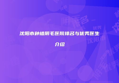 沈阳市种植阴毛医院排名与优秀医生介绍