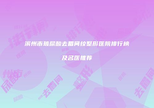 滨州市玻尿酸去眉间纹整形医院排行榜及名医推荐