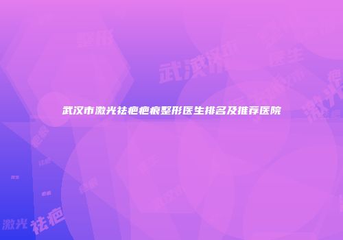 武汉市激光祛疤疤痕整形医生排名及推荐医院