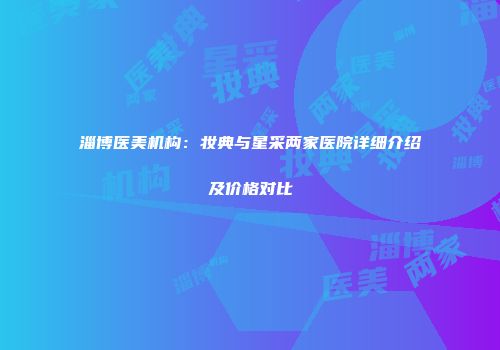 淄博医美机构：妆典与星采两家医院详细介绍及价格对比