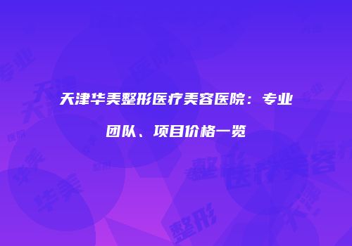 天津华美整形医疗美容医院：专业团队、项目价格一览