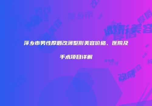 萍乡市男性厚唇改薄整形美容价格、医院及手术项目详解