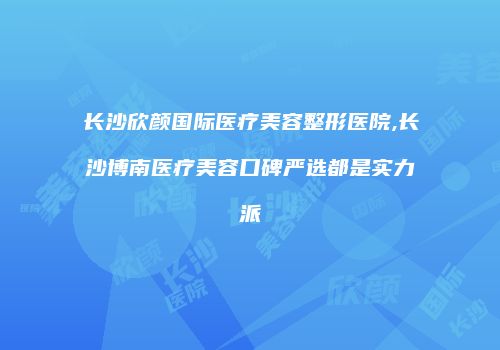 长沙欣颜国际医疗美容整形医院,长沙博南医疗美容口碑严选都是实力派