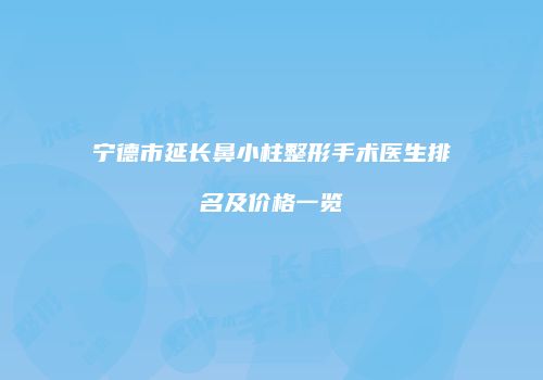 宁德市延长鼻小柱整形手术医生排名及价格一览