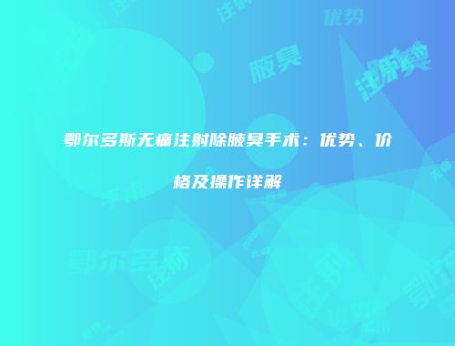 鄂尔多斯无痛注射除腋臭手术：优势、价格及操作详解