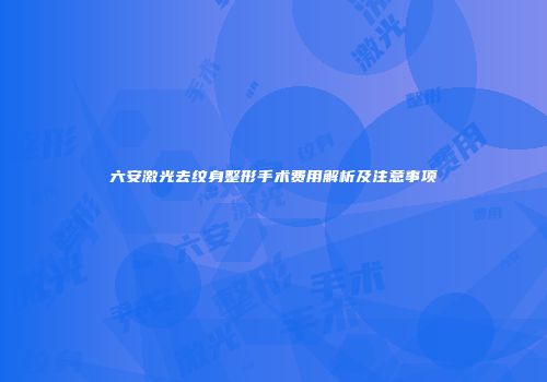 六安激光去纹身整形手术费用解析及注意事项