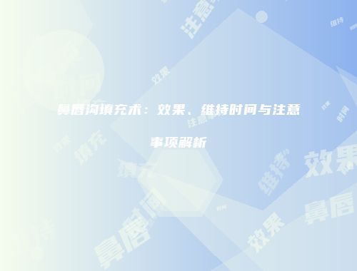 鼻唇沟填充术：效果、维持时间与注意事项解析