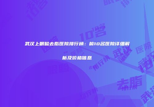 武汉上眼睑去脂医院排行榜：前10名医院详细解析及价格信息