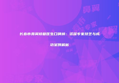 长春市鼻翼修复医生口碑榜：资深专家技艺与成功案例解析