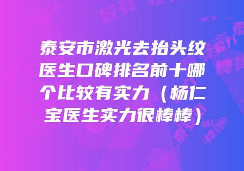 泰安市激光去抬头纹医生口碑排名前十哪个比较有实力（杨仁宝医生实力很棒棒）