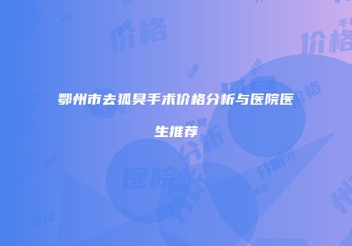 鄂州市去狐臭手术价格分析与医院医生推荐