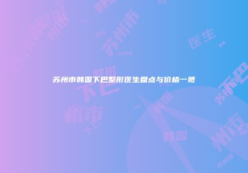苏州市韩国下巴整形医生盘点与价格一览