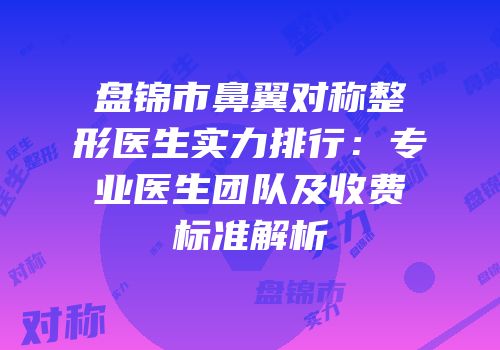 盘锦市鼻翼对称整形医生实力排行：专业医生团队及收费标准解析