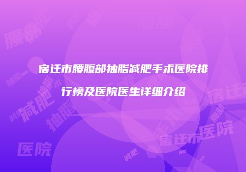 宿迁市腰腹部抽脂减肥手术医院排行榜及医院医生详细介绍