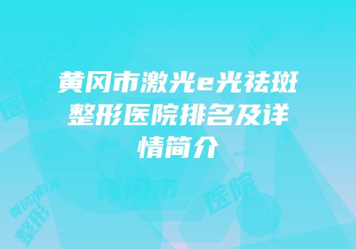 黄冈市激光e光祛斑整形医院排名及详情简介