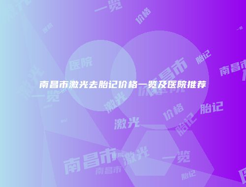 南昌市激光去胎记价格一览及医院推荐