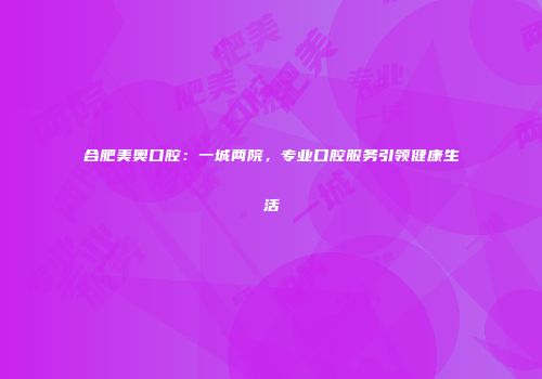 合肥美奥口腔：一城两院，专业口腔服务引领健康生活