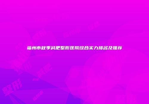 福州市秋季减肥整形医院综合实力排名及推荐