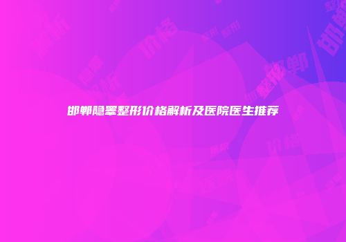 邯郸隐睾整形价格解析及医院医生推荐