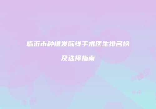 临沂市种植发际线手术医生排名榜及选择指南