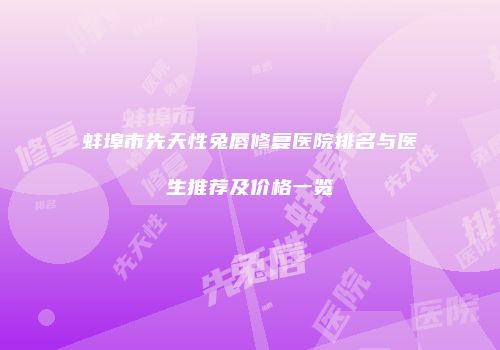 蚌埠市先天性兔唇修复医院排名与医生推荐及价格一览