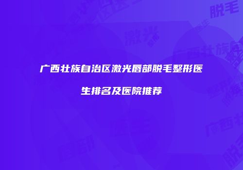广西壮族自治区激光唇部脱毛整形医生排名及医院推荐