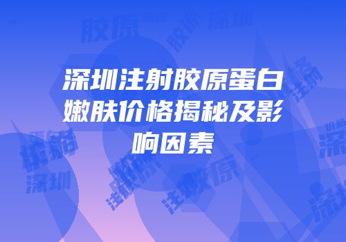 深圳注射胶原蛋白嫩肤价格揭秘及影响因素