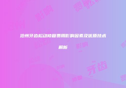 沧州牙齿松动修复费用影响因素及优质技术解析