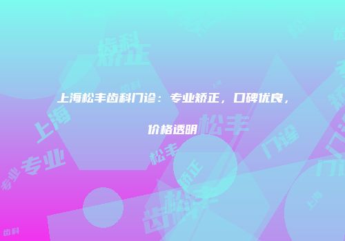 上海松丰齿科门诊：专业矫正，口碑优良，价格透明