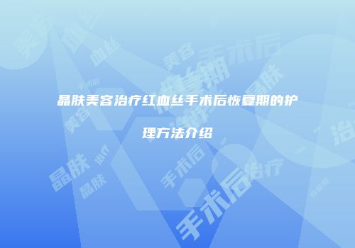 晶肤美容治疗红血丝手术后恢复期的护理方法介绍
