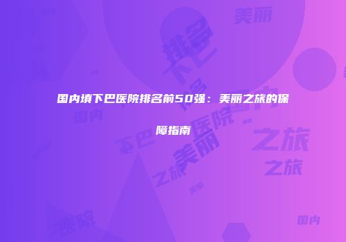 国内填下巴医院排名前50强：美丽之旅的保障指南