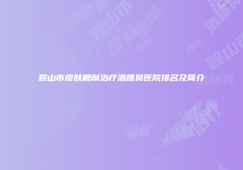 鞍山市皮肤磨削治疗酒糟鼻医院排名及简介