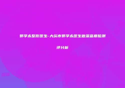 郭学永整形医生-大庆市郭学永医生做深蓝瘦脸测评分析
