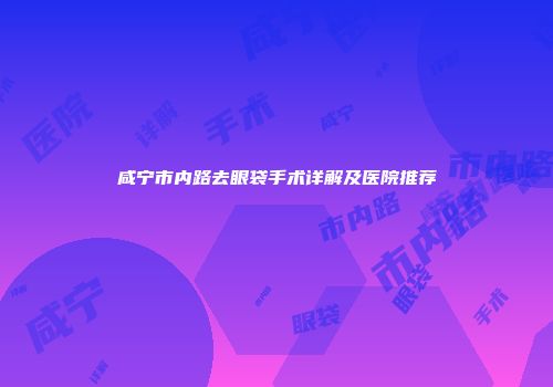 咸宁市内路去眼袋手术详解及医院推荐