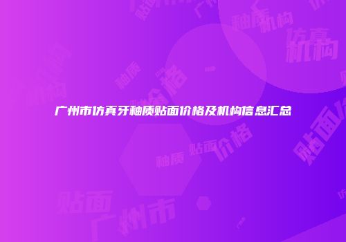 广州市仿真牙釉质贴面价格及机构信息汇总