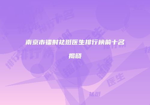 南京市镭射祛斑医生排行榜前十名揭晓
