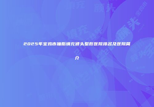 2025年宝鸡市抽脂填充额头整形医院排名及医院简介