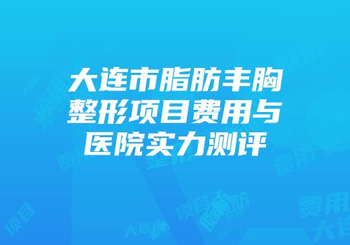 大连市脂肪丰胸整形项目费用与医院实力测评