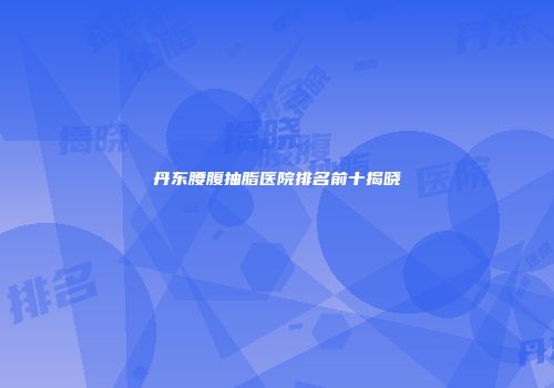 丹东腰腹抽脂医院排名前十揭晓